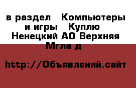  в раздел : Компьютеры и игры » Куплю . Ненецкий АО,Верхняя Мгла д.